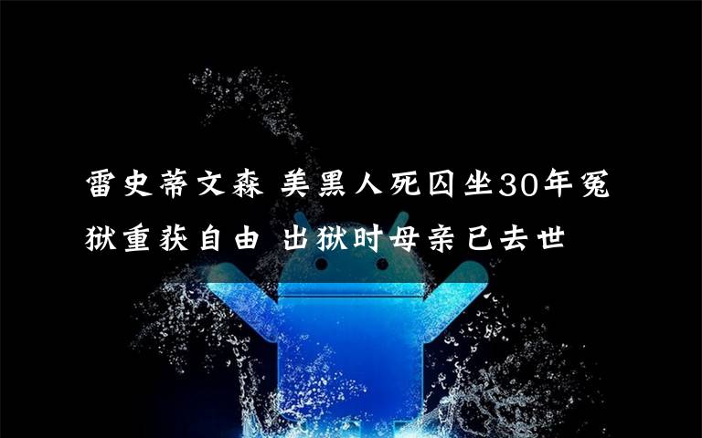 雷史蒂文森 美黑人死囚坐30年冤獄重獲自由 出獄時母親已去世