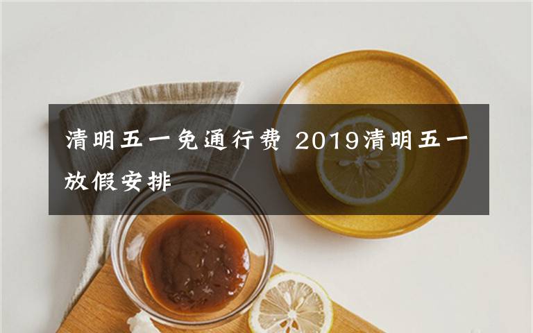 清明五一免通行費(fèi) 2019清明五一放假安排