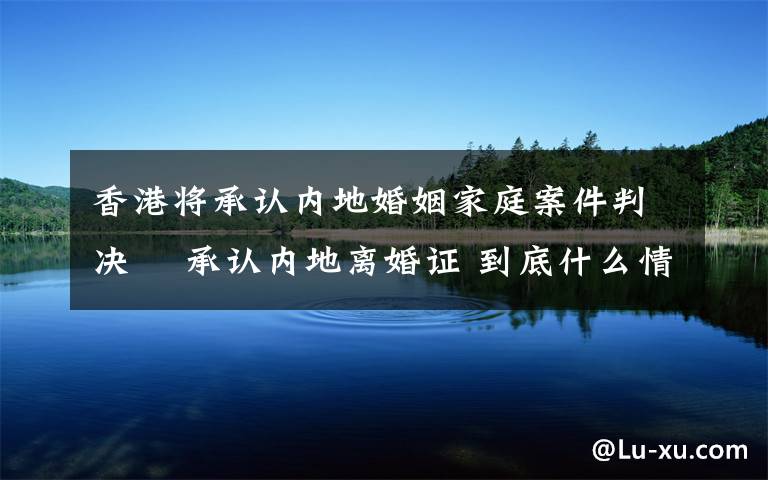 香港將承認內(nèi)地婚姻家庭案件判決? 承認內(nèi)地離婚證 到底什么情況呢？