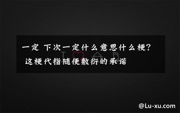 一定 下次一定什么意思什么梗？ 這梗代指隨便敷衍的承諾