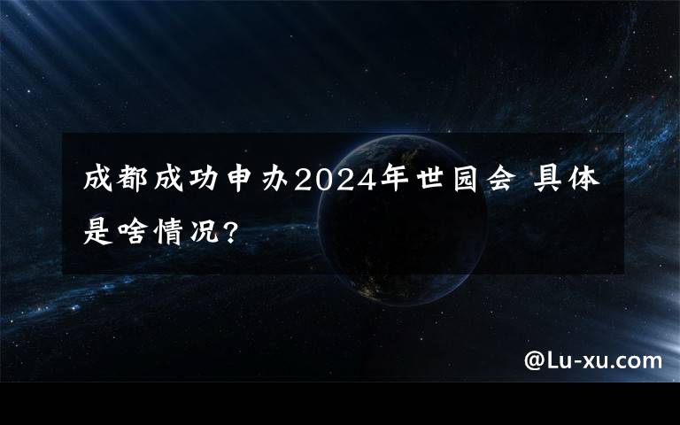 成都成功申辦2024年世園會(huì) 具體是啥情況?