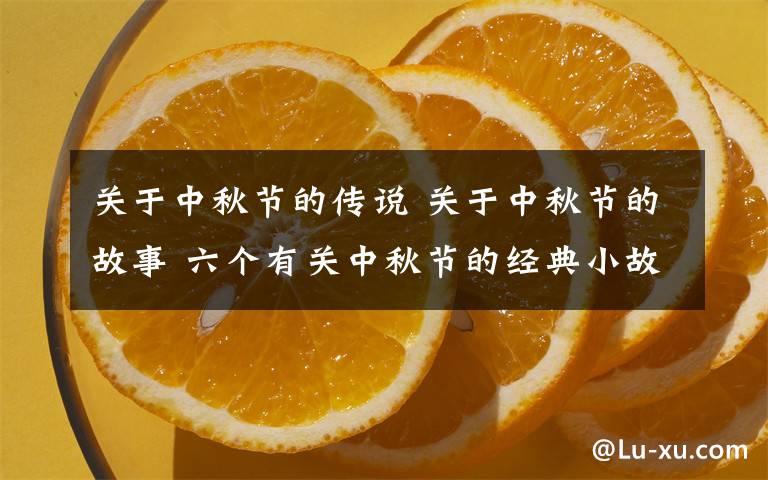 關(guān)于中秋節(jié)的傳說 關(guān)于中秋節(jié)的故事 六個有關(guān)中秋節(jié)的經(jīng)典小故事