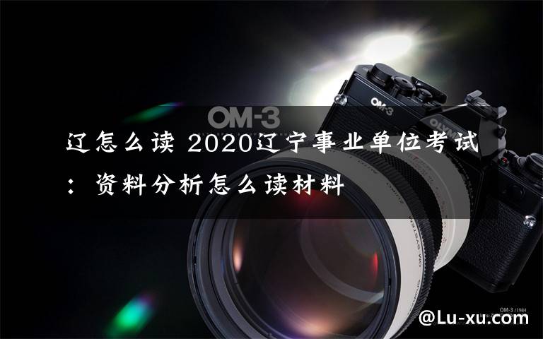 遼怎么讀 2020遼寧事業(yè)單位考試：資料分析怎么讀材料