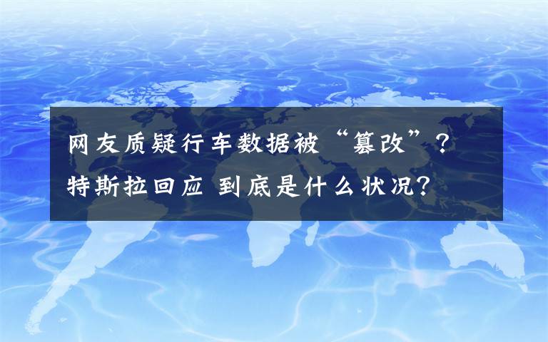 網(wǎng)友質(zhì)疑行車數(shù)據(jù)被“篡改”？特斯拉回應(yīng) 到底是什么狀況？