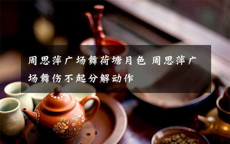 周思萍廣場(chǎng)舞荷塘月色 周思萍廣場(chǎng)舞傷不起分解動(dòng)作