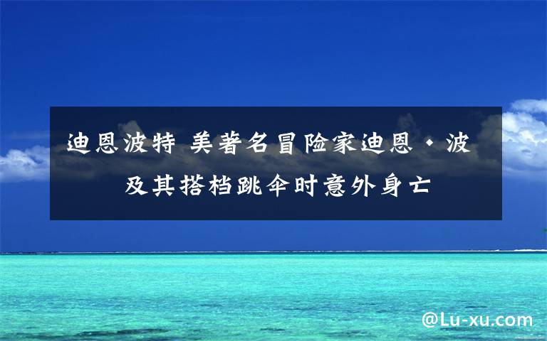 迪恩波特 美著名冒險家迪恩·波特及其搭檔跳傘時意外身亡