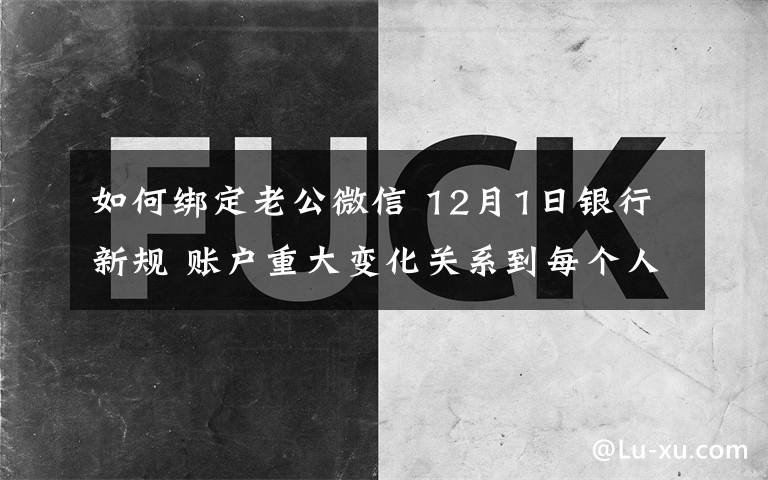 如何綁定老公微信 12月1日銀行新規(guī) 賬戶重大變化關系到每個人看完就明白了