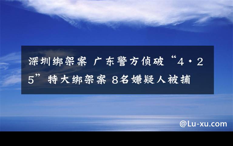 深圳綁架案 廣東警方偵破“4·25”特大綁架案 8名嫌疑人被捕