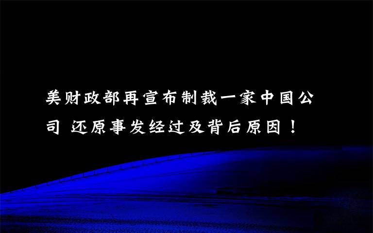 美財(cái)政部再宣布制裁一家中國(guó)公司 還原事發(fā)經(jīng)過(guò)及背后原因！