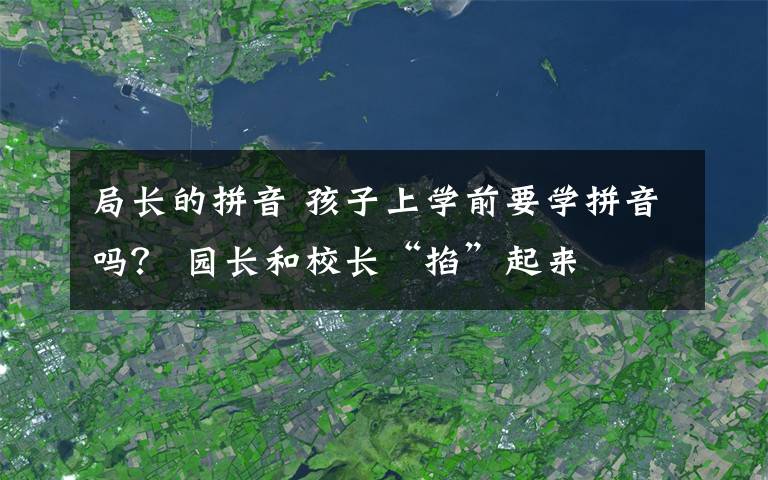 局長的拼音 孩子上學(xué)前要學(xué)拼音嗎？ 園長和校長“掐”起來