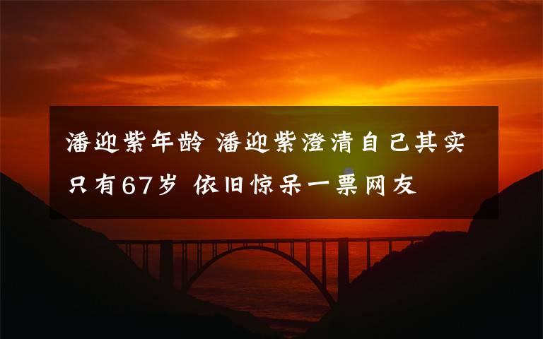 潘迎紫年齡 潘迎紫澄清自己其實只有67歲 依舊驚呆一票網(wǎng)友