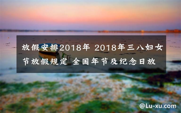 放假安排2018年 2018年三八婦女節(jié)放假規(guī)定 全國年節(jié)及紀念日放假安排