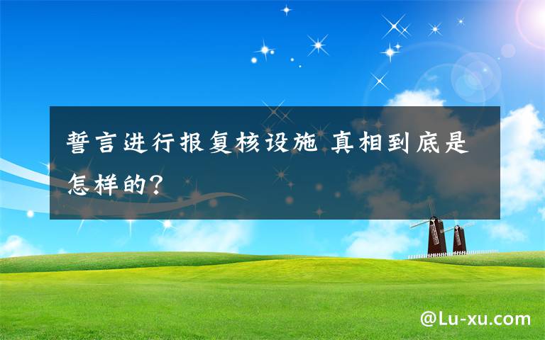 誓言進(jìn)行報(bào)復(fù)核設(shè)施 真相到底是怎樣的？