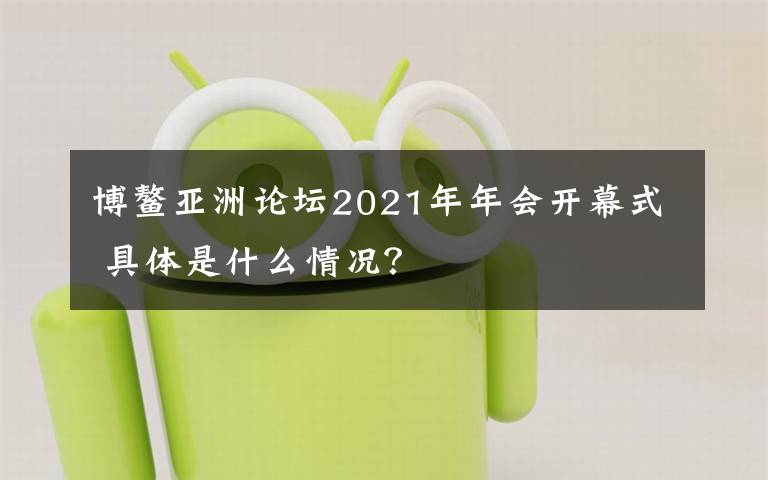 博鰲亞洲論壇2021年年會(huì)開(kāi)幕式 具體是什么情況？