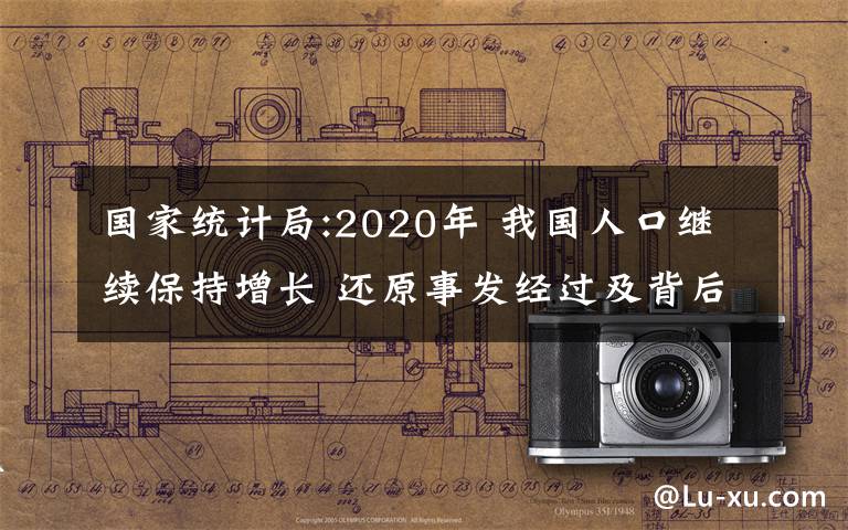 國(guó)家統(tǒng)計(jì)局:2020年 我國(guó)人口繼續(xù)保持增長(zhǎng) 還原事發(fā)經(jīng)過及背后原因！