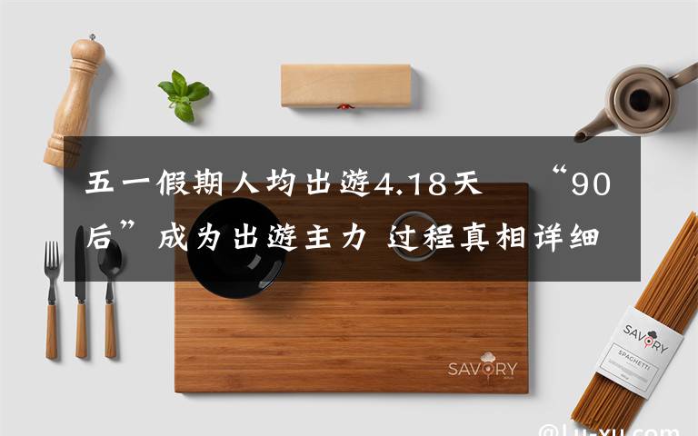 五一假期人均出游4.18天? “90后”成為出游主力 過程真相詳細(xì)揭秘！