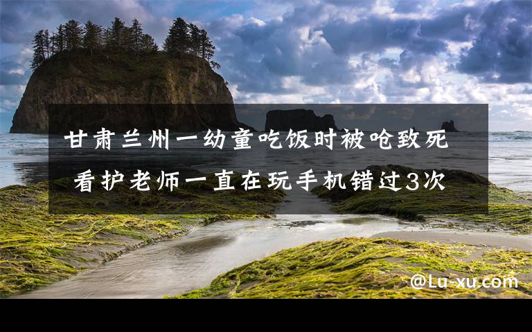 甘肅蘭州一幼童吃飯時(shí)被嗆致死 看護(hù)老師一直在玩手機(jī)錯(cuò)過(guò)3次搶救機(jī)會(huì) 還原事發(fā)經(jīng)過(guò)及背后真相！