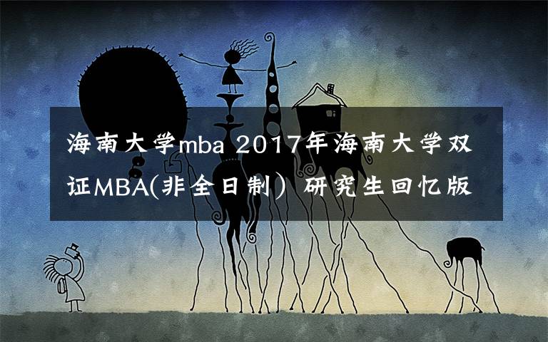 海南大學mba 2017年海南大學雙證MBA(非全日制）研究生回憶版及經(jīng)驗