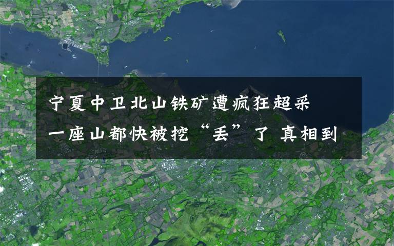 寧夏中衛(wèi)北山鐵礦遭瘋狂超采? 一座山都快被挖“丟”了 真相到底是怎樣的？