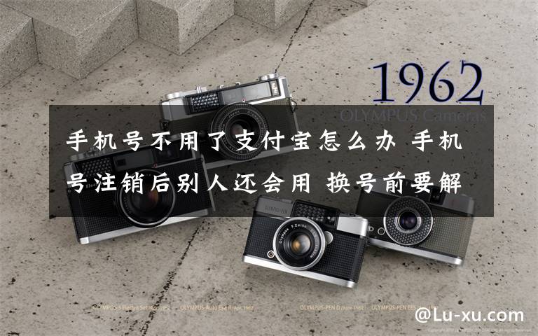 手機號不用了支付寶怎么辦 手機號注銷后別人還會用 換號前要解除支付寶等所有綁定