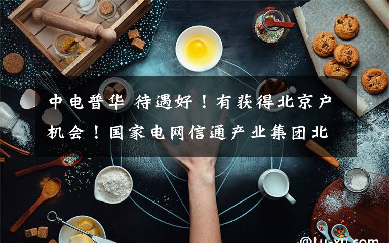 中電普華 待遇好！有獲得北京戶機(jī)會！國家電網(wǎng)信通產(chǎn)業(yè)集團(tuán)北京中電普華公司招聘