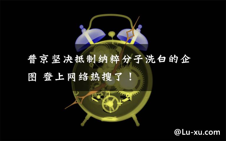 普京堅決抵制納粹分子洗白的企圖 登上網(wǎng)絡(luò)熱搜了！