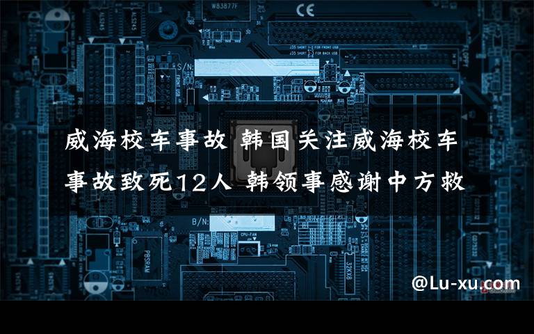 威海校車事故 韓國關(guān)注威海校車事故致死12人 韓領(lǐng)事感謝中方救援