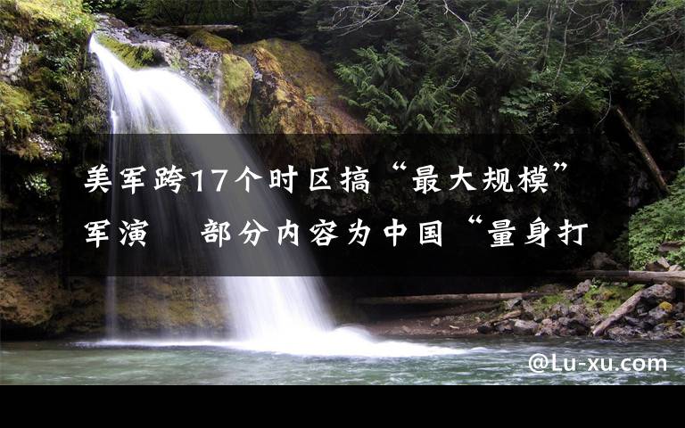 美軍跨17個(gè)時(shí)區(qū)搞“最大規(guī)模”軍演? 部分內(nèi)容為中國“量身打造” 這意味著什么?