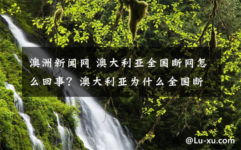 澳洲新聞網(wǎng) 澳大利亞全國斷網(wǎng)怎么回事？澳大利亞為什么全國斷網(wǎng)原因曝光