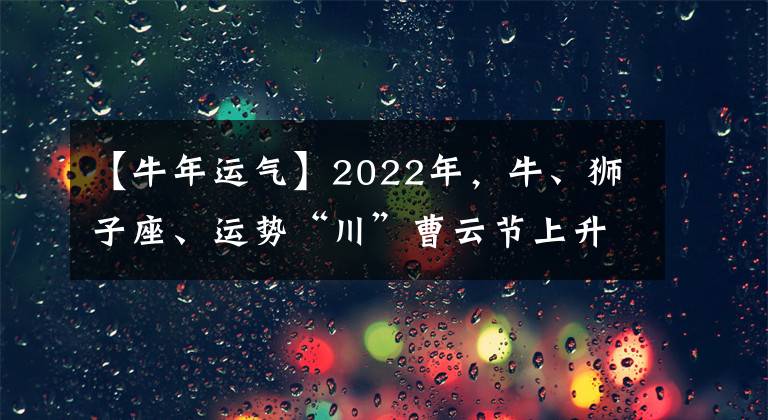 【牛年運(yùn)氣】2022年，牛、獅子座、運(yùn)勢(shì)“川”曹云節(jié)上升。