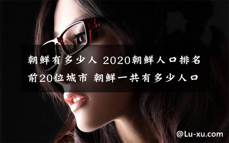 朝鮮有多少人 2020朝鮮人口排名前20位城市 朝鮮一共有多少人口