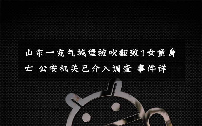 山東一充氣城堡被吹翻致1女童身亡 公安機關(guān)已介入調(diào)查 事件詳細經(jīng)過！