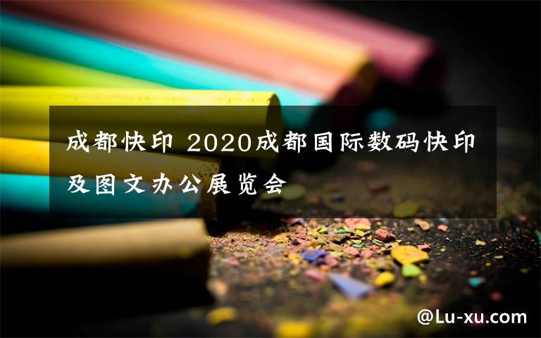 成都快印 2020成都國際數(shù)碼快印及圖文辦公展覽會