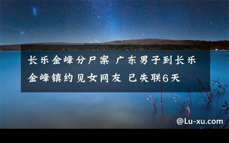 長(zhǎng)樂金峰分尸案 廣東男子到長(zhǎng)樂金峰鎮(zhèn)約見女網(wǎng)友 已失聯(lián)6天