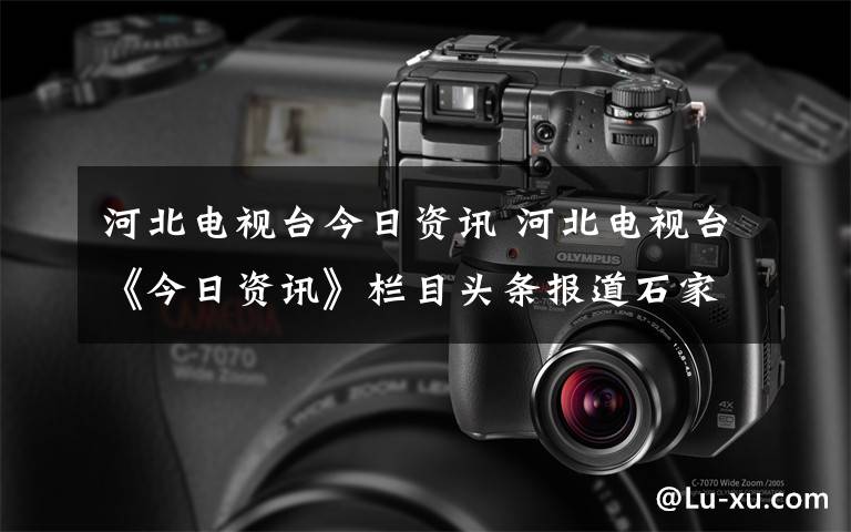 河北電視臺今日資訊 河北電視臺《今日資訊》欄目頭條報道石家莊市老年大學（內(nèi)附完整視頻）