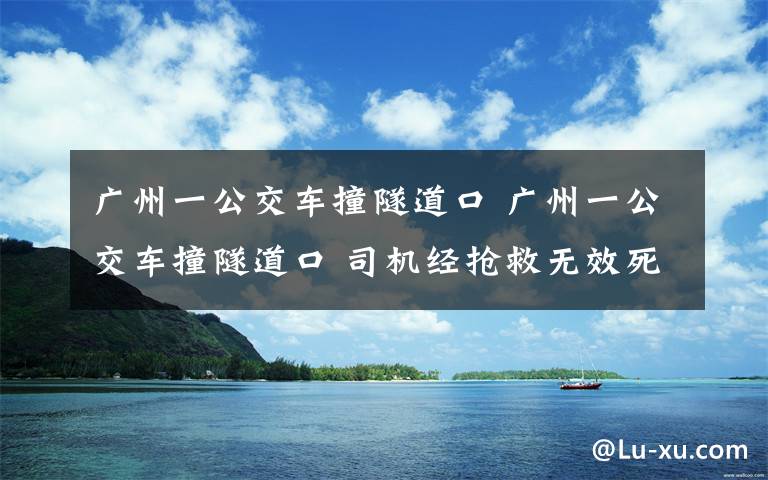 廣州一公交車撞隧道口 廣州一公交車撞隧道口 司機經搶救無效死亡