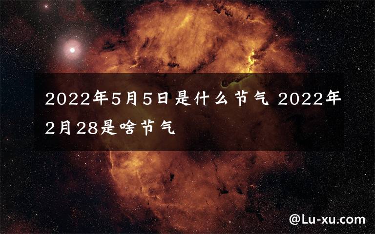 2022年5月5日是什么節(jié)氣 2022年2月28是啥節(jié)氣