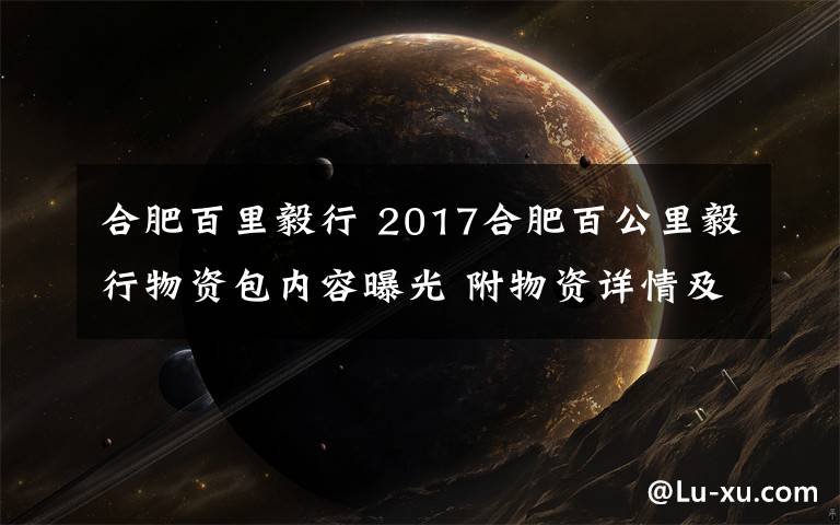 合肥百里毅行 2017合肥百公里毅行物資包內(nèi)容曝光 附物資詳情及補給站具體信息