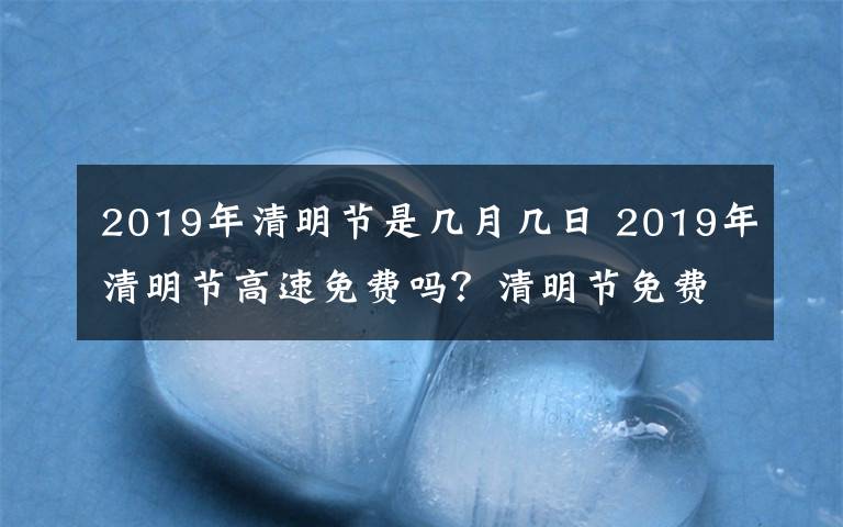 2019年清明節(jié)是幾月幾日 2019年清明節(jié)高速免費嗎？清明節(jié)免費時間到底是哪幾天呢？