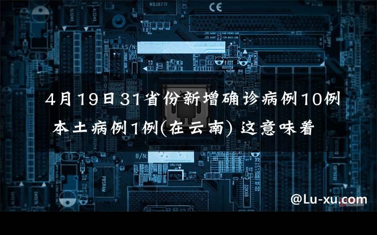 4月19日31省份新增確診病例10例 本土病例1例(在云南) 這意味著什么?