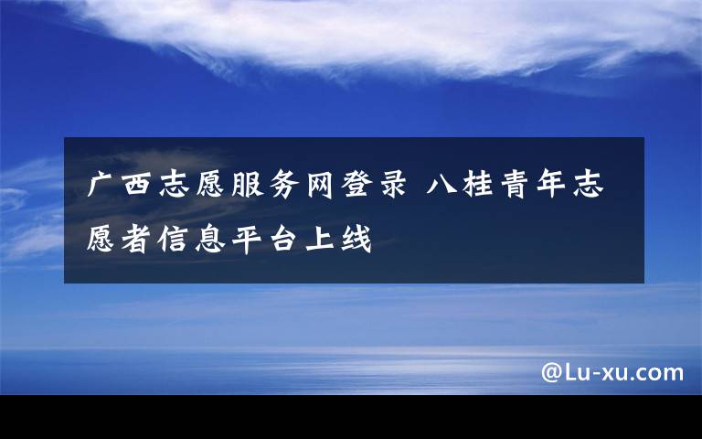 廣西志愿服務(wù)網(wǎng)登錄 八桂青年志愿者信息平臺上線