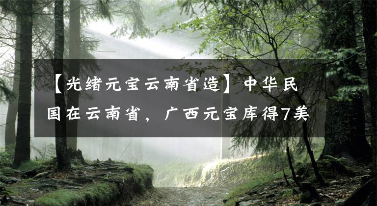 【光緒元寶云南省造】中華民國(guó)在云南省，廣西元寶庫(kù)得7美元2分。