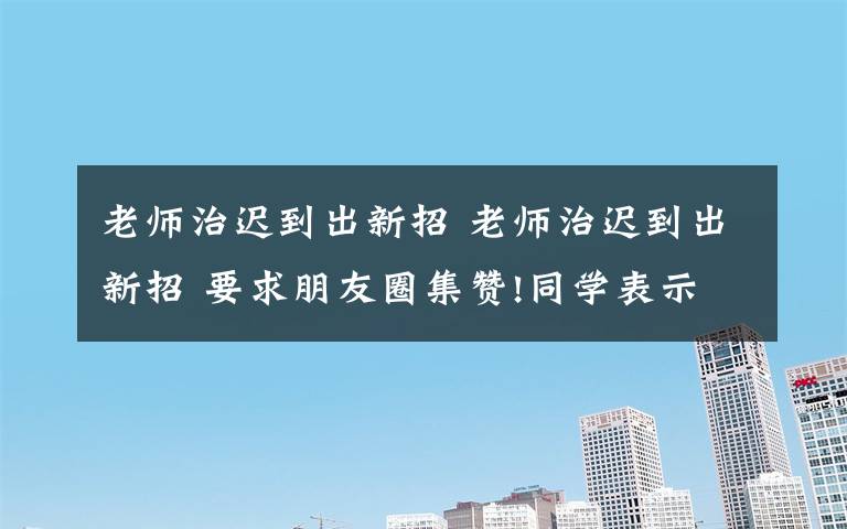 老師治遲到出新招 老師治遲到出新招 要求朋友圈集贊!同學(xué)表示很新穎