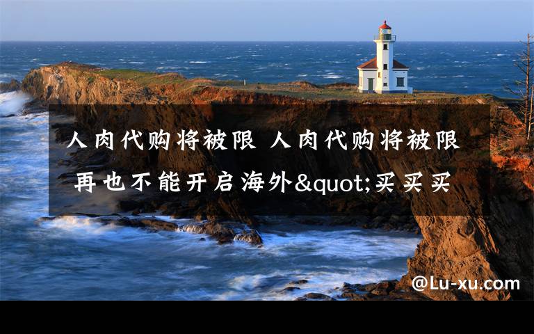 人肉代購將被限 人肉代購將被限 再也不能開啟海外"買買買"模式代購這幾類物品