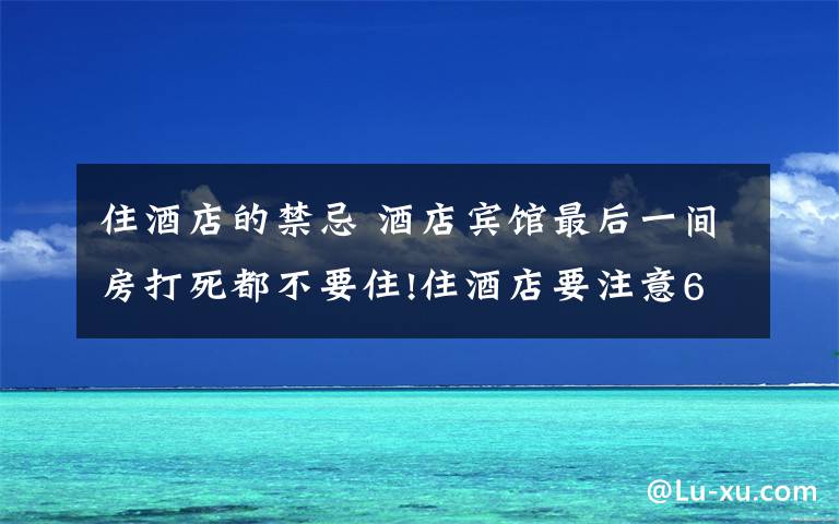 住酒店的禁忌 酒店賓館最后一間房打死都不要住!住酒店要注意6個(gè)禁忌