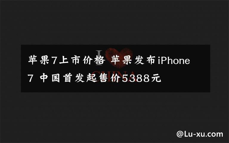 蘋果7上市價格 蘋果發(fā)布iPhone7 中國首發(fā)起售價5388元