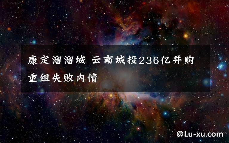 康定溜溜城 云南城投236億并購(gòu)重組失敗內(nèi)情