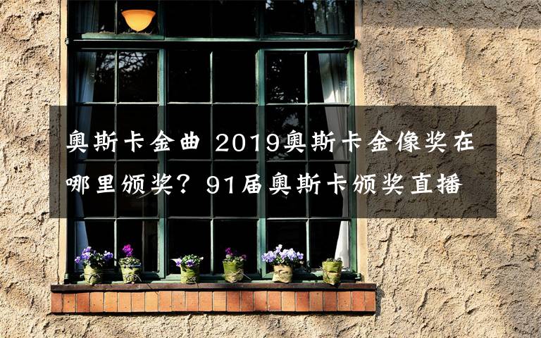 奧斯卡金曲 2019奧斯卡金像獎(jiǎng)在哪里頒獎(jiǎng)？91屆奧斯卡頒獎(jiǎng)直播和電影名單