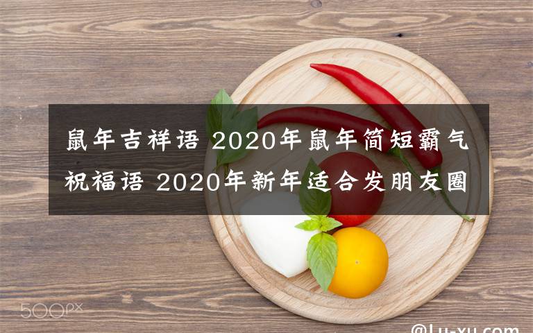 鼠年吉祥語(yǔ) 2020年鼠年簡(jiǎn)短霸氣祝福語(yǔ) 2020年新年適合發(fā)朋友圈的祝福語(yǔ)大全