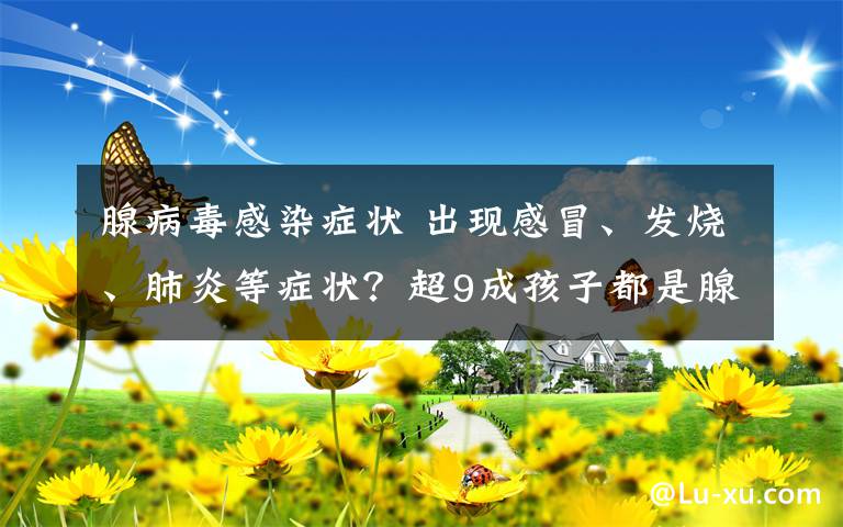 腺病毒感染癥狀 出現(xiàn)感冒、發(fā)燒、肺炎等癥狀？超9成孩子都是腺病毒感染